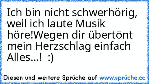 Ich bin nicht schwerhörig, weil ich laute Musik höre!
Wegen dir übertönt mein Herzschlag einfach Alles...! ♥ :)