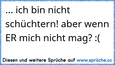 ... ich bin nicht schüchtern! aber wenn ER mich nicht mag? :(