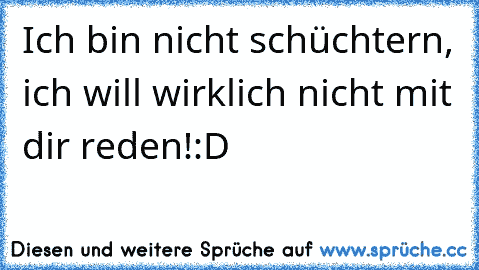 Ich bin nicht schüchtern, ich will wirklich nicht mit dir reden!:D