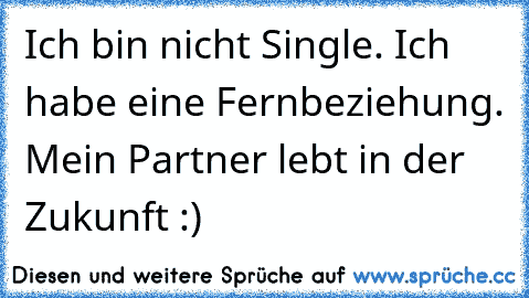 Ich bin nicht Single. Ich habe eine Fernbeziehung. Mein Partner lebt in der Zukunft :)