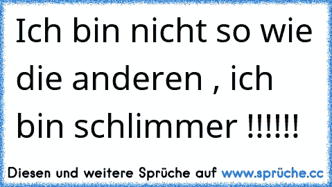 Ich bin nicht so wie die anderen , ich bin schlimmer !!!!!!