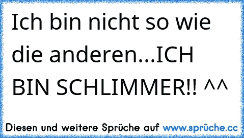 Ich bin nicht so wie die anderen...ICH BIN SCHLIMMER!! ^^