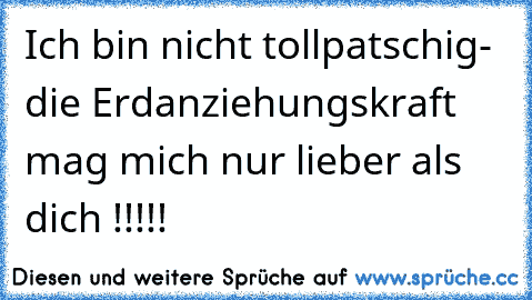 Ich bin nicht tollpatschig- die Erdanziehungskraft mag mich nur lieber als dich !!!!!