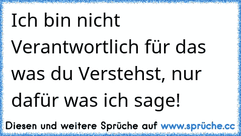 Ich bin nicht Verantwortlich für das was du Verstehst, nur dafür was ich sage!