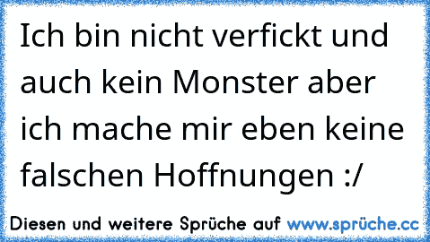 Ich bin nicht verfickt und auch kein Monster aber ich mache mir eben keine falschen Hoffnungen :/