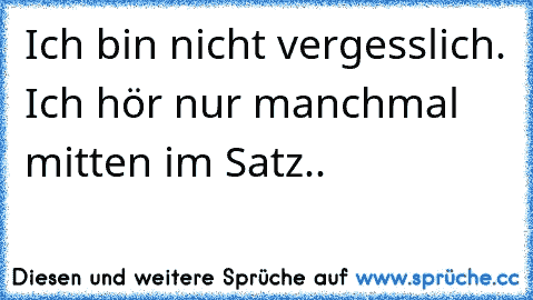 Ich bin nicht vergesslich. Ich hör nur manchmal mitten im Satz..