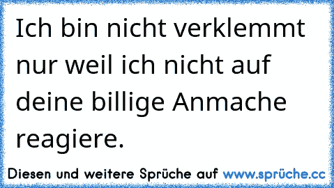 Ich bin nicht verklemmt nur weil ich nicht auf deine billige Anmache reagiere.