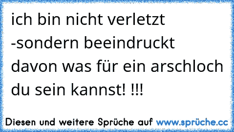 ich bin nicht verletzt -sondern beeindruckt davon was für ein arschloch du sein kannst! !!!