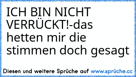 ICH BIN NICHT VERRÜCKT!-
das hetten mir die stimmen doch gesagt