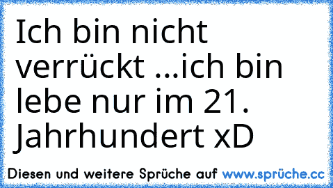 Ich bin nicht verrückt ...
ich bin lebe nur im 21. Jahrhundert xD