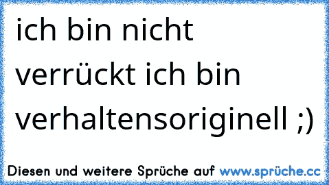 ich bin nicht verrückt ich bin verhaltensoriginell ;)