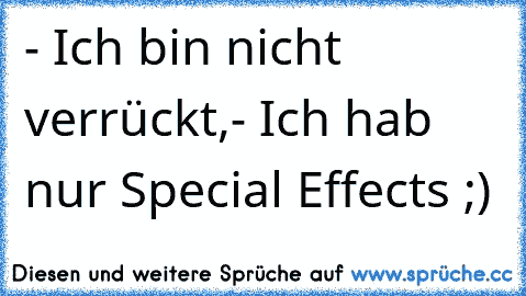 - Ich bin nicht verrückt,
- Ich hab nur Special Effects ;)