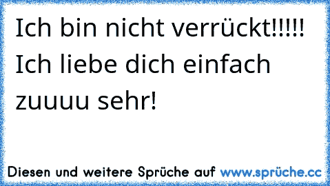 Ich bin nicht verrückt!!!!! Ich liebe dich einfach zuuuu sehr!