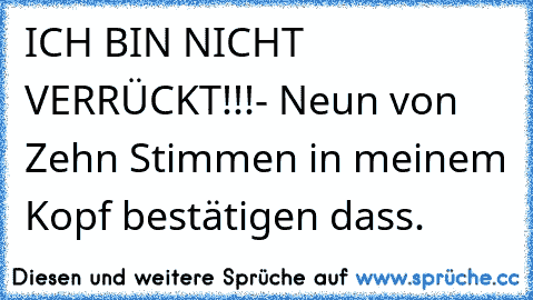 ICH BIN NICHT VERRÜCKT!!!- Neun von Zehn Stimmen in meinem Kopf bestätigen dass.  ღ