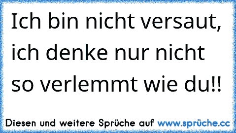 Ich bin nicht versaut, ich denke nur nicht so verlemmt wie du!!