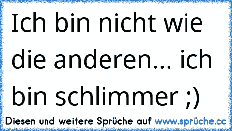 Ich bin nicht wie die anderen... ich bin schlimmer ;)