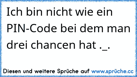 Ich bin nicht wie ein PIN-Code bei dem man drei chancen hat ._.