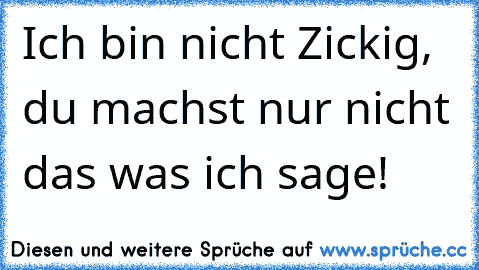 Ich bin nicht Zickig, du machst nur nicht das was ich sage!