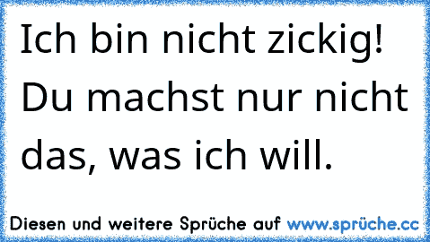 Ich bin nicht zickig! Du machst nur nicht das, was ich will.