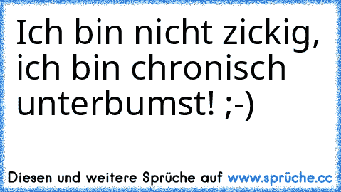 Ich bin nicht zickig, ich bin chronisch unterbumst! ;-)