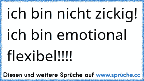 ich bin nicht zickig! ich bin emotional flexibel!!!!