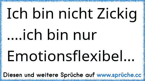 Ich bin nicht Zickig ....
ich bin nur Emotionsflexibel...