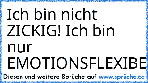 Ich bin nicht ZICKIG! Ich bin nur EMOTIONSFLEXIBEL...