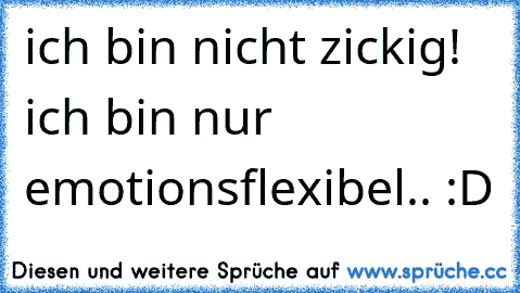 ich bin nicht zickig! ich bin nur emotionsflexibel.. :D