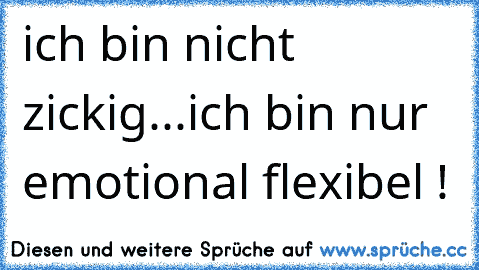 ich bin nicht zickig...ich bin nur emotional flexibel !