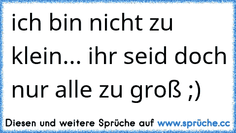 ich bin nicht zu klein... ihr seid doch nur alle zu groß ;)