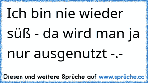 Ich bin nie wieder süß - da wird man ja nur ausgenutzt -.-