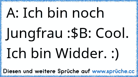 A: Ich bin noch Jungfrau :$
B: Cool. Ich bin Widder. :)