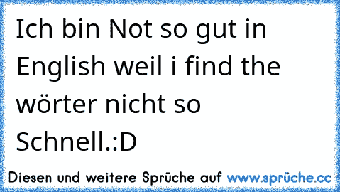 Ich bin Not so gut in English weil i find the wörter nicht so Schnell.
:D