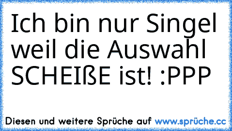 Ich bin nur Singel weil die Auswahl SCHEIßE ist! :PPP