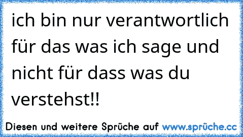 ich bin nur verantwortlich für das was ich sage und nicht für dass was du verstehst!!