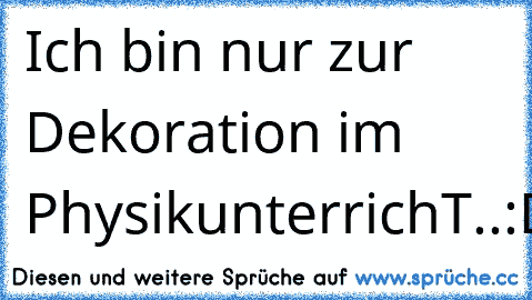 Ich bin nur zur Dekoration im PhysikunterrichT..♥
:D