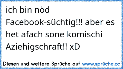 ich bin nöd Facebook-süchtig!!! aber es het afach sone komischi Aziehigschraft!! xD