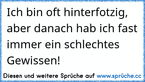 Ich bin oft hinterfotzig, aber danach hab ich fast immer ein schlechtes Gewissen!