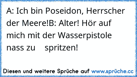 A: Ich bin Poseidon, Herrscher der Meere!
B: Alter! Hör auf mich mit der Wasserpistole nass zu
    spritzen!