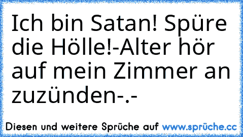 Ich bin Satan! Spüre die Hölle!
-Alter hör auf mein Zimmer an zuzünden-.-