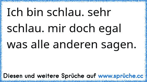 Ich bin schlau. sehr schlau. mir doch egal was alle anderen sagen.