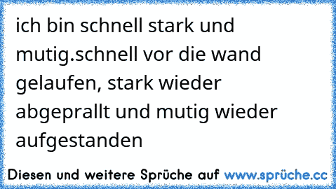 ich bin schnell stark und mutig.
schnell vor die wand gelaufen, stark wieder abgeprallt und mutig wieder aufgestanden