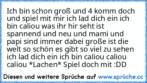 Ich bin schon groß und 4 komm doch und spiel mit mir ich lad dich ein ich bin caliou was ihr hir seht ist spannend und neu und mami und papi sind immer dabei große ist die welt so schön es gibt so viel zu sehen ich lad dich ein ich bin caliou caliou caliou *Lachen* Spiel doch mit :DD