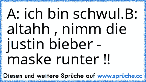 A: ich bin schwul.
B: altahh , nimm die justin bieber - maske runter !!