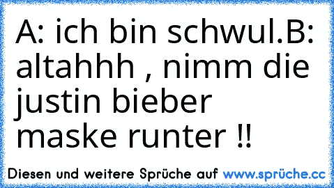 A: ich bin schwul.
B: altahhh , nimm die justin bieber maske runter !!