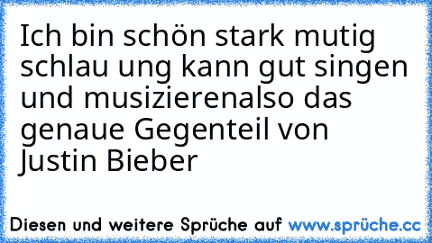 Ich bin schön stark mutig schlau ung kann gut singen und musizieren
also das genaue Gegenteil von Justin Bieber