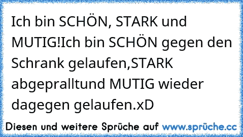 Ich bin SCHÖN, STARK und MUTIG!
Ich bin SCHÖN gegen den Schrank gelaufen,
STARK abgeprallt
und MUTIG wieder dagegen gelaufen.
xD