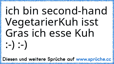 ich bin second-hand Vegetarier
Kuh isst Gras ich esse Kuh  :-) :-)