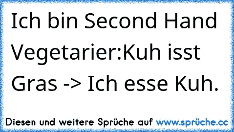 Ich bin Second Hand Vegetarier:
Kuh isst Gras -> Ich esse Kuh.