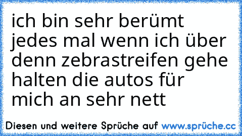 ich bin sehr berümt jedes mal wenn ich über denn zebrastreifen gehe halten die autos für mich an sehr nett